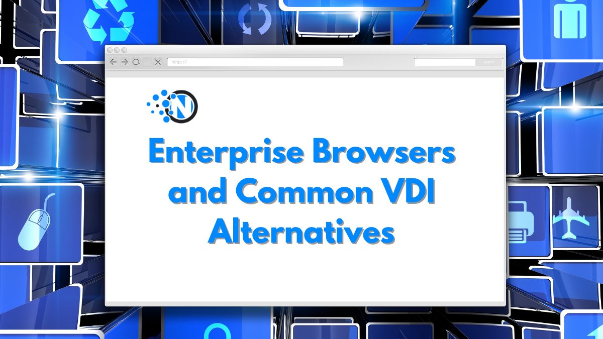 Enterprise Browsers and Common VDI Alternatives